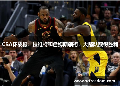 CBA杯战报：拉维特和詹姆斯领衔，火箭队取得胜利